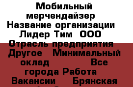 Мобильный мерчендайзер › Название организации ­ Лидер Тим, ООО › Отрасль предприятия ­ Другое › Минимальный оклад ­ 44 000 - Все города Работа » Вакансии   . Брянская обл.,Сельцо г.